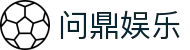 问鼎娱乐官网-问鼎娱乐下载-问鼎娱乐官方网站